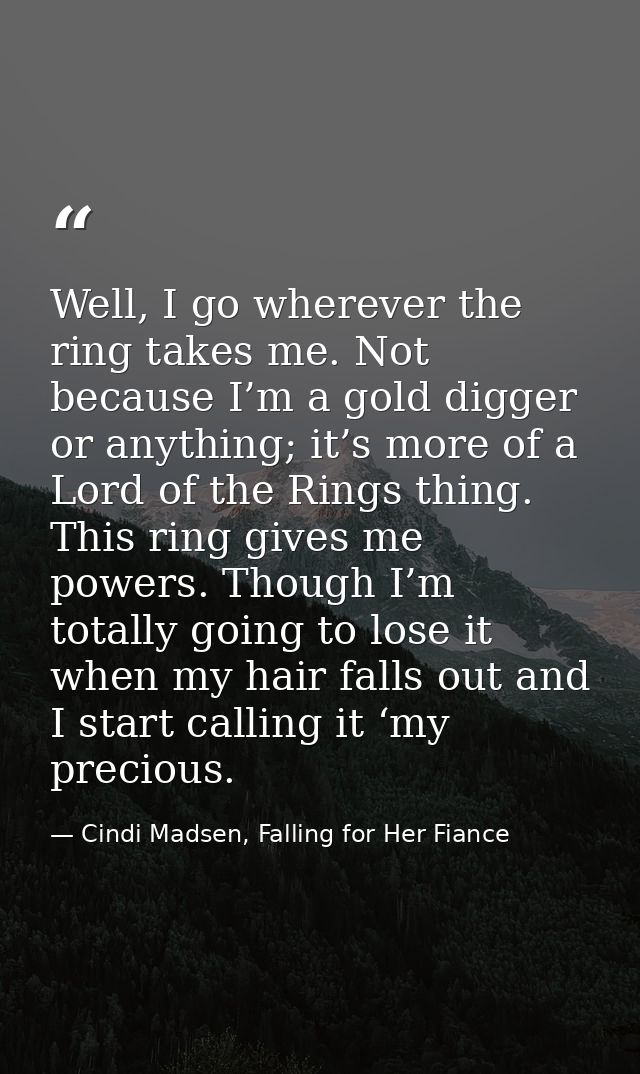 Well, I go wherever the ring takes me. Not because I’m a gold digger or anything; it’s more of a Lord of the Rings thing — Cindi Madsen, Falling for Her Fiance