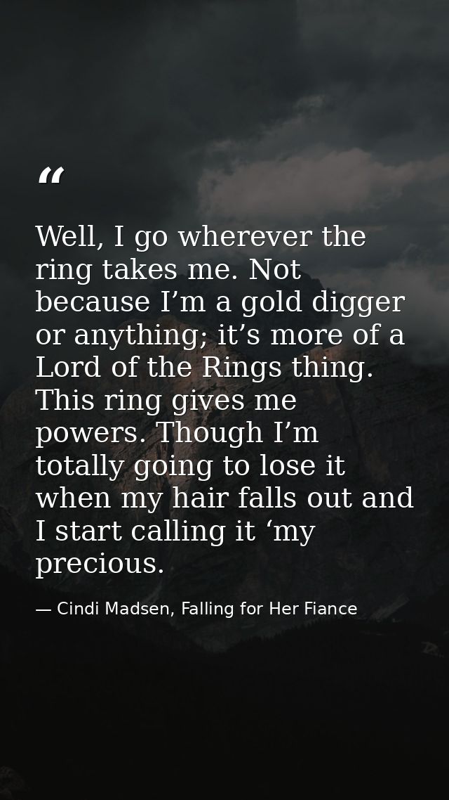 Well, I go wherever the ring takes me. Not because I’m a gold digger or anything; it’s more of a Lord of the Rings thing — Cindi Madsen, Falling for Her Fiance