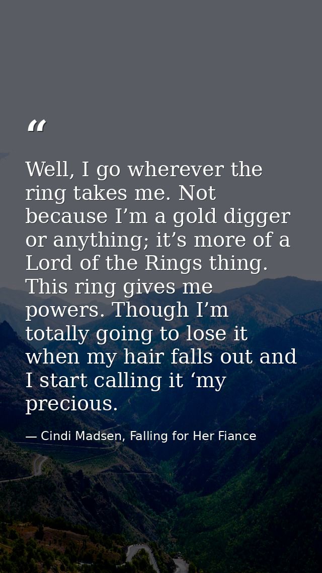 Well, I go wherever the ring takes me. Not because I’m a gold digger or anything; it’s more of a Lord of the Rings thing — Cindi Madsen, Falling for Her Fiance
