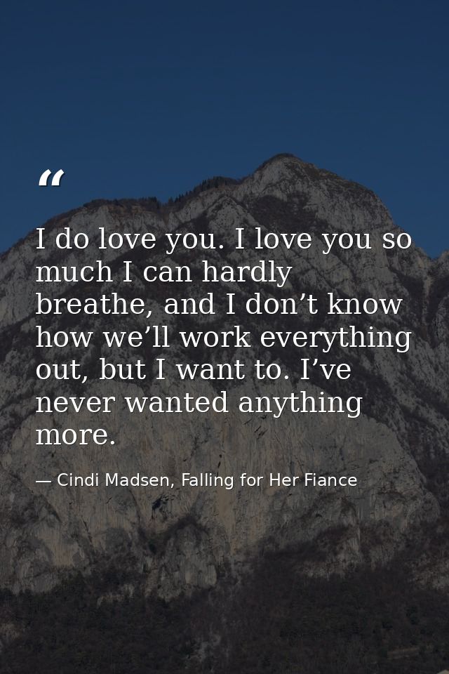 I do love you. I love you so much I can hardly breathe, and I don’t know how we’ll work everything out, but I want to. I — Cindi Madsen, Falling for Her Fiance