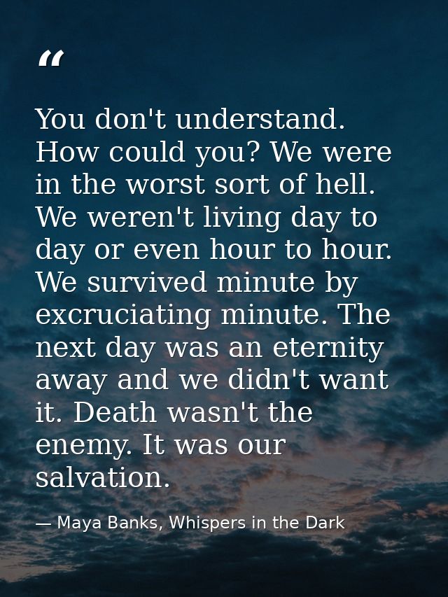 You don't understand. How could you? We were in the worst sort of hell. We weren't living day to day or even hour to hou — Maya Banks, Whispers in the Dark