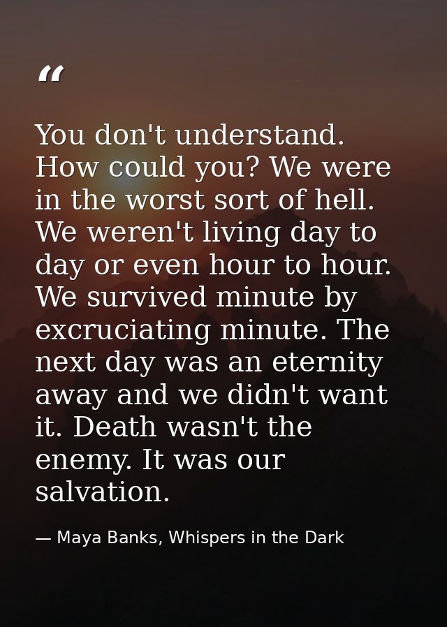 You don't understand. How could you? We were in the worst sort of hell. We weren't living day to day or even hour to hou — Maya Banks, Whispers in the Dark