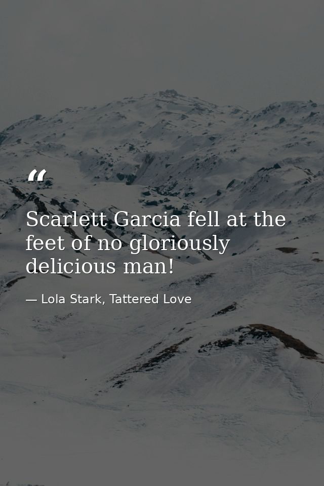 Scarlett Garcia fell at the feet of no gloriously delicious man! — Lola Stark, Tattered Love