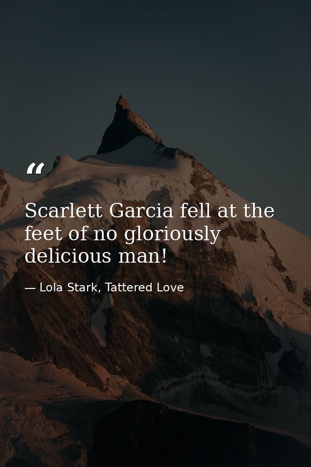 Scarlett Garcia fell at the feet of no gloriously delicious man! — Lola Stark, Tattered Love