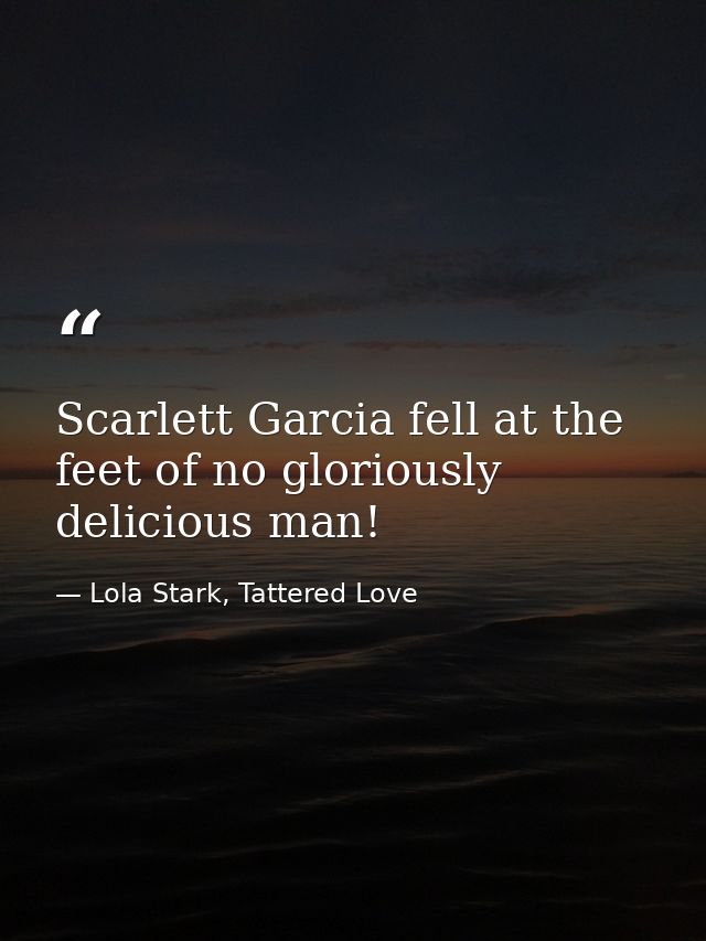 Scarlett Garcia fell at the feet of no gloriously delicious man! — Lola Stark, Tattered Love