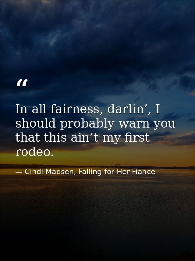 In all fairness, darlin’, I should probably warn you that this ain’t my first rodeo. — Cindi Madsen, Falling for Her Fiance