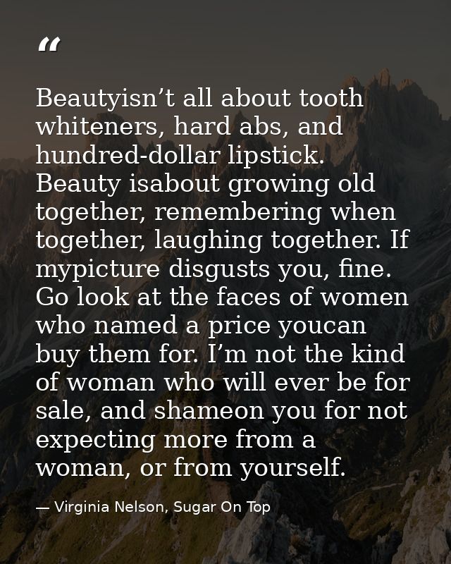 Beautyisn’t all about tooth whiteners, hard abs, and hundred-dollar lipstick. Beauty isabout growing old together, remem — Virginia Nelson, Sugar On Top