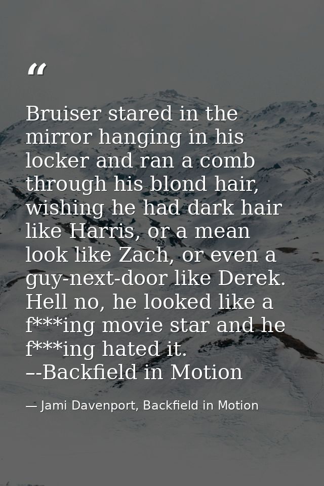Bruiser stared in the mirror hanging in his locker and ran a comb through his blond hair, wishing he had dark hair like  — Jami Davenport, Backfield in Motion