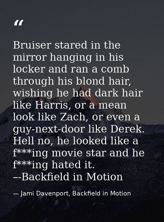Bruiser stared in the mirror hanging in his locker and ran a comb through his blond hair, wishing he had dark hair like  — Jami Davenport, Backfield in Motion