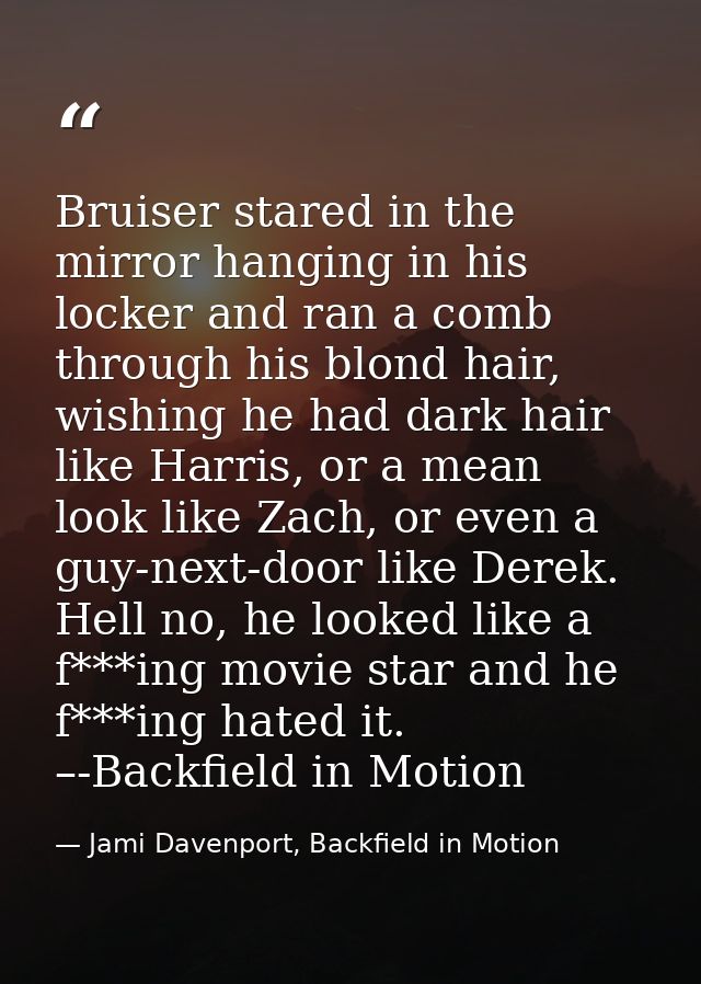 Bruiser stared in the mirror hanging in his locker and ran a comb through his blond hair, wishing he had dark hair like  — Jami Davenport, Backfield in Motion