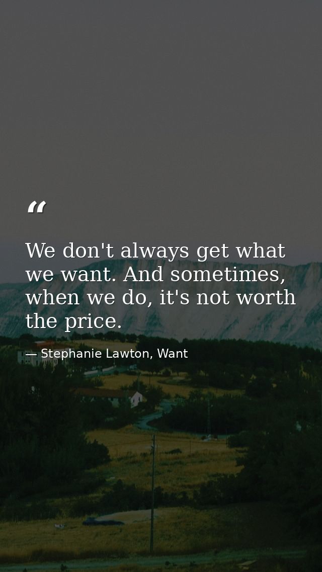 We don't always get what we want. And sometimes, when we do, it's not worth the price. — Stephanie Lawton, Want