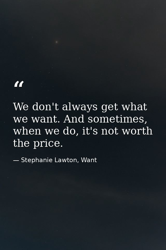We don't always get what we want. And sometimes, when we do, it's not worth the price. — Stephanie Lawton, Want