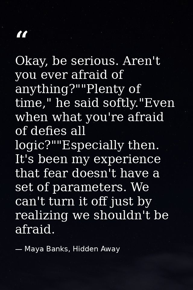 Okay, be serious. Aren't you ever afraid of anything?""Plenty of time," he said softly."Even when what you're afraid of  — Maya Banks, Hidden Away