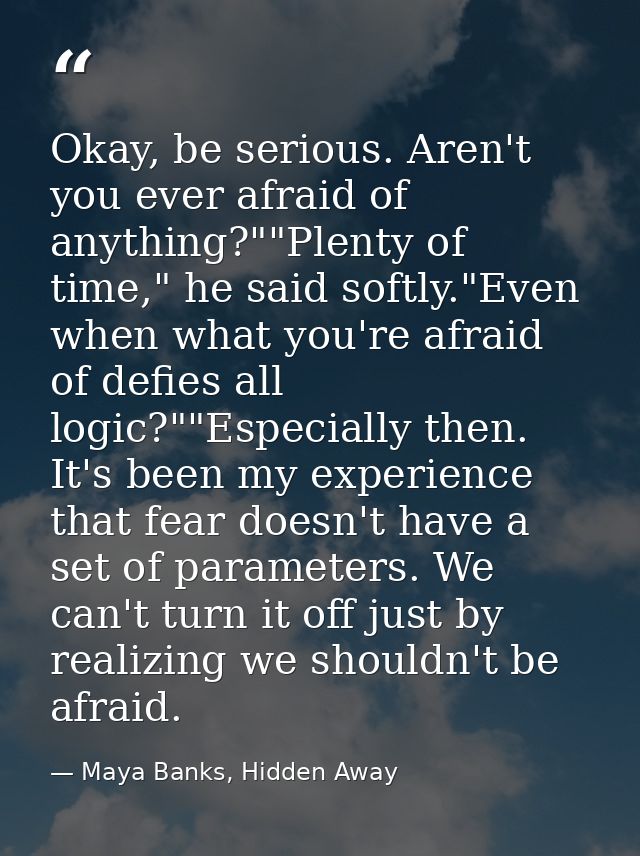 Okay, be serious. Aren't you ever afraid of anything?""Plenty of time," he said softly."Even when what you're afraid of  — Maya Banks, Hidden Away