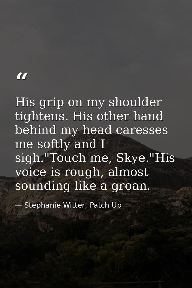 His grip on my shoulder tightens. His other hand behind my head caresses me softly and I sigh."Touch me, Skye."His voice — Stephanie Witter, Patch Up