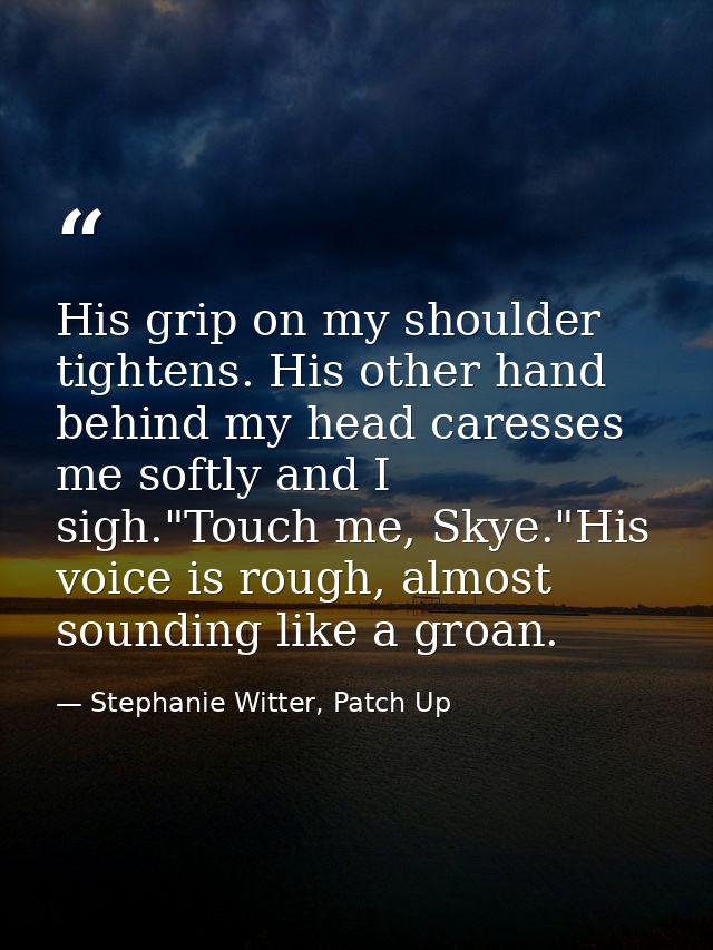 His grip on my shoulder tightens. His other hand behind my head caresses me softly and I sigh."Touch me, Skye."His voice — Stephanie Witter, Patch Up