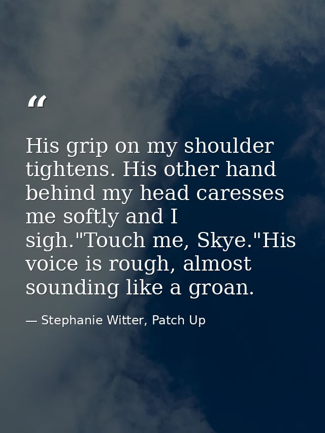 His grip on my shoulder tightens. His other hand behind my head caresses me softly and I sigh."Touch me, Skye."His voice — Stephanie Witter, Patch Up