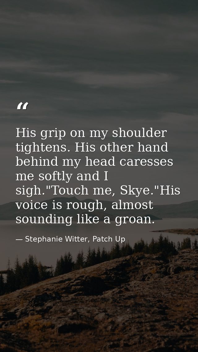 His grip on my shoulder tightens. His other hand behind my head caresses me softly and I sigh."Touch me, Skye."His voice — Stephanie Witter, Patch Up
