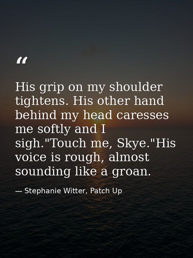 His grip on my shoulder tightens. His other hand behind my head caresses me softly and I sigh."Touch me, Skye."His voice — Stephanie Witter, Patch Up