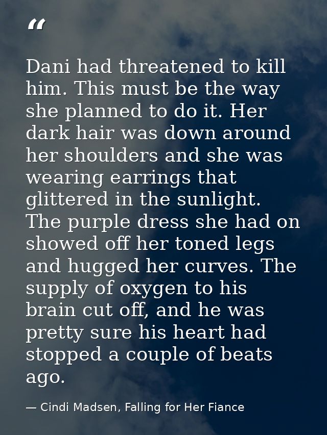 Dani had threatened to kill him. This must be the way she planned to do it. Her dark hair was down around her shoulders  — Cindi Madsen, Falling for Her Fiance