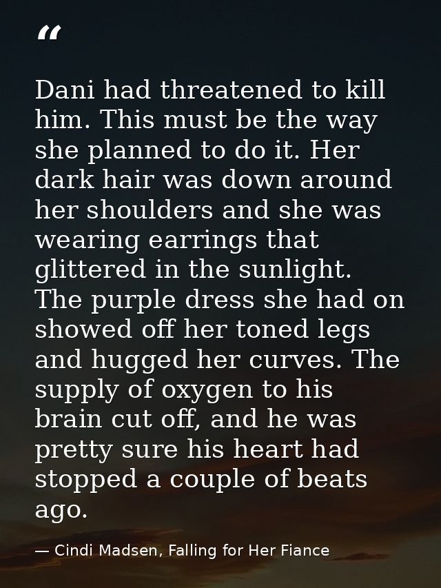 Dani had threatened to kill him. This must be the way she planned to do it. Her dark hair was down around her shoulders  — Cindi Madsen, Falling for Her Fiance