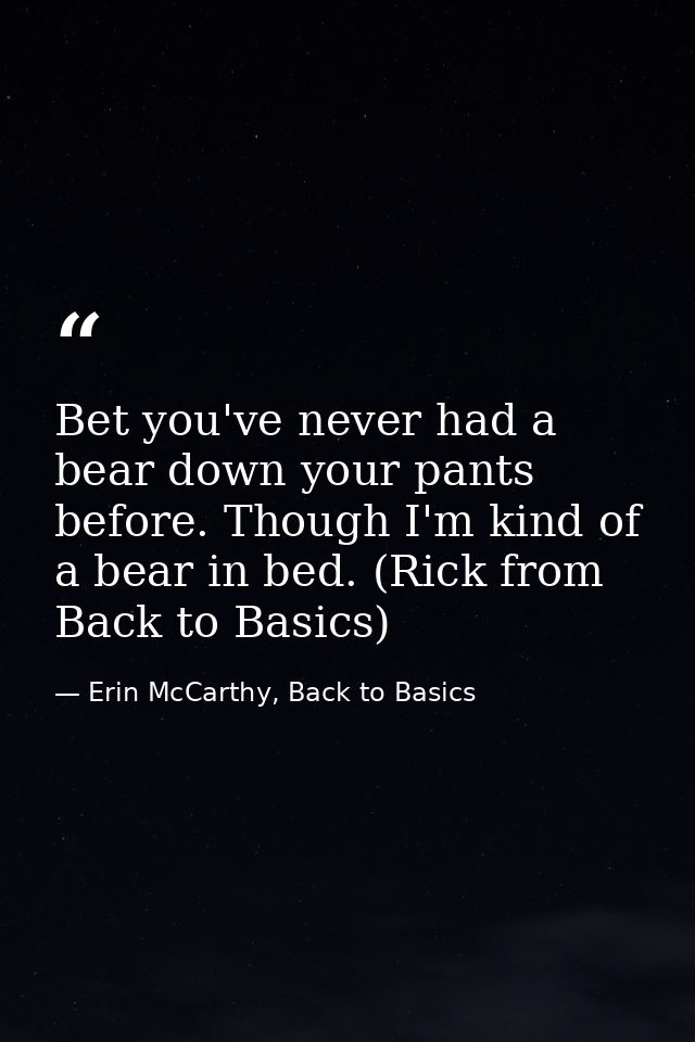 Bet you've never had a bear down your pants before. Though I'm kind of a bear in bed. (Rick from Back to Basics) — Erin McCarthy, Back to Basics