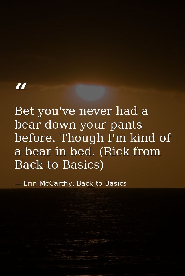 Bet you've never had a bear down your pants before. Though I'm kind of a bear in bed. (Rick from Back to Basics) — Erin McCarthy, Back to Basics