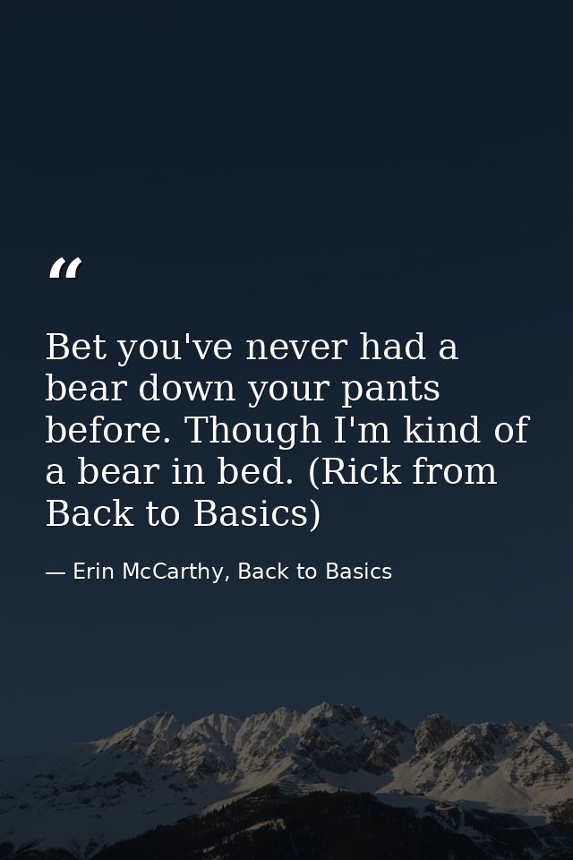 Bet you've never had a bear down your pants before. Though I'm kind of a bear in bed. (Rick from Back to Basics) — Erin McCarthy, Back to Basics