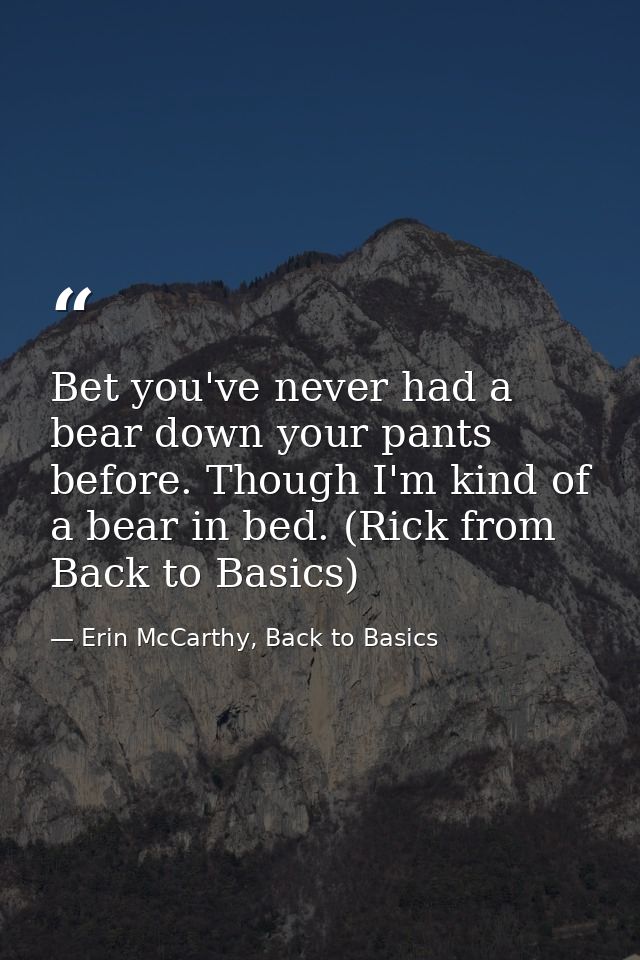 Bet you've never had a bear down your pants before. Though I'm kind of a bear in bed. (Rick from Back to Basics) — Erin McCarthy, Back to Basics