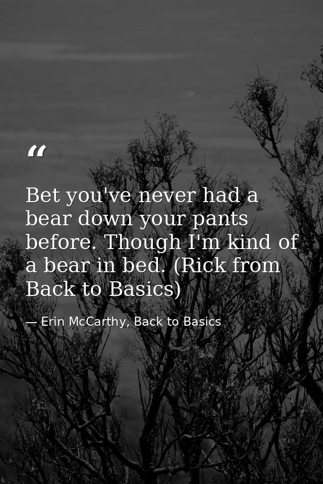 Bet you've never had a bear down your pants before. Though I'm kind of a bear in bed. (Rick from Back to Basics) — Erin McCarthy, Back to Basics