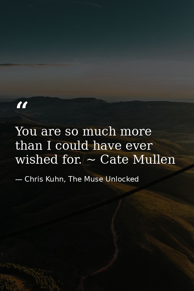 You are so much more than I could have ever wished for. ~ Cate Mullen — Chris Kuhn, The Muse Unlocked