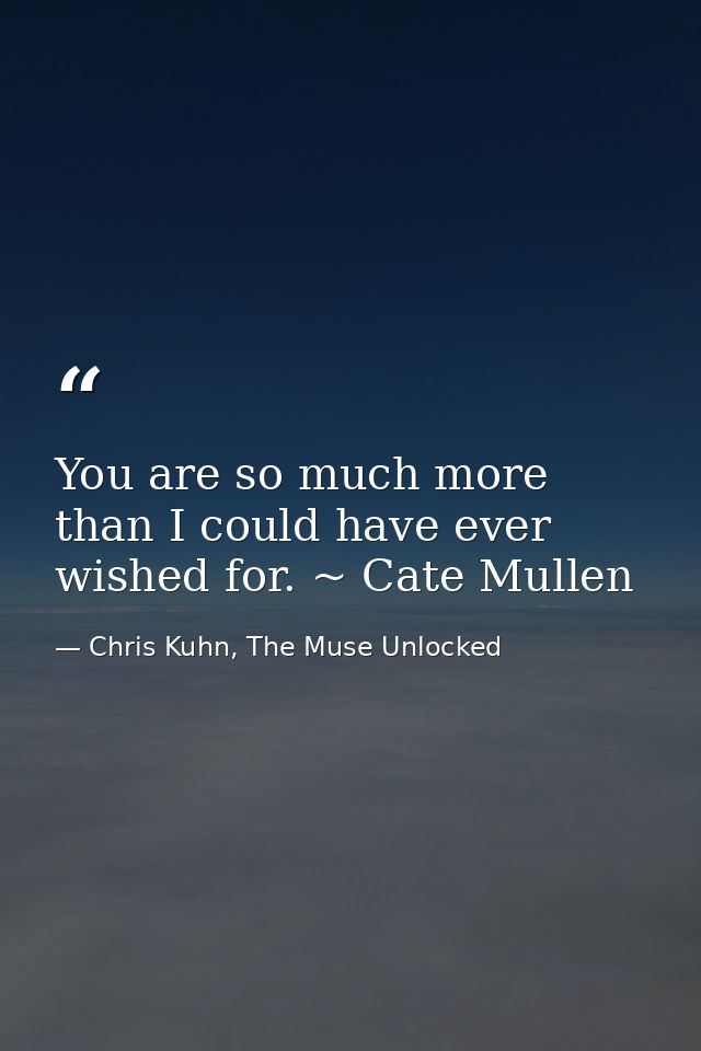 You are so much more than I could have ever wished for. ~ Cate Mullen — Chris Kuhn, The Muse Unlocked