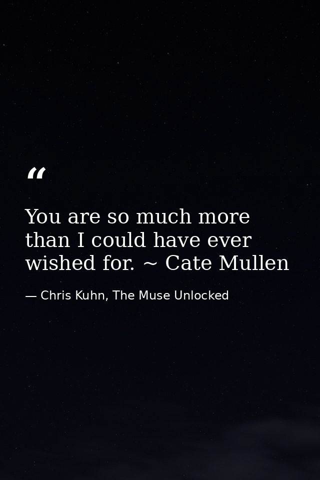 You are so much more than I could have ever wished for. ~ Cate Mullen — Chris Kuhn, The Muse Unlocked