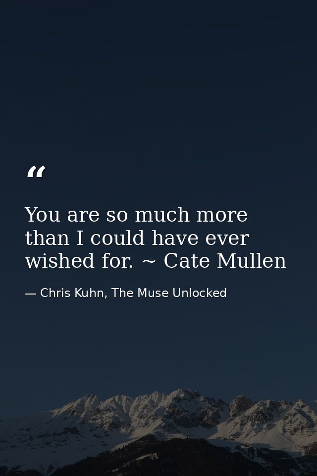 You are so much more than I could have ever wished for. ~ Cate Mullen — Chris Kuhn, The Muse Unlocked
