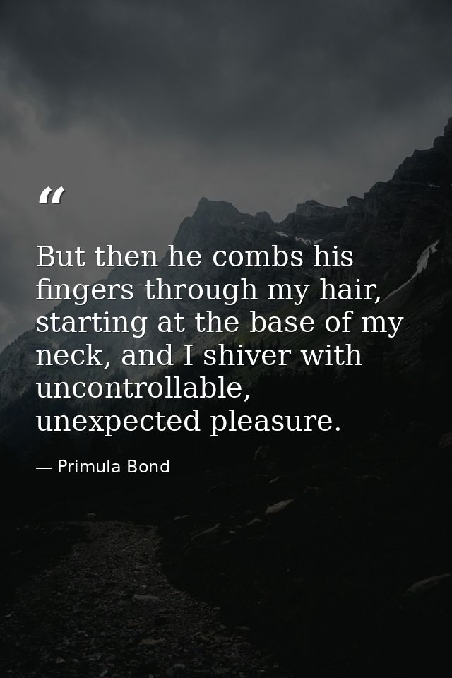 But then he combs his fingers through my hair, starting at the base of my neck, and I shiver with uncontrollable, unexpe — Primula Bond