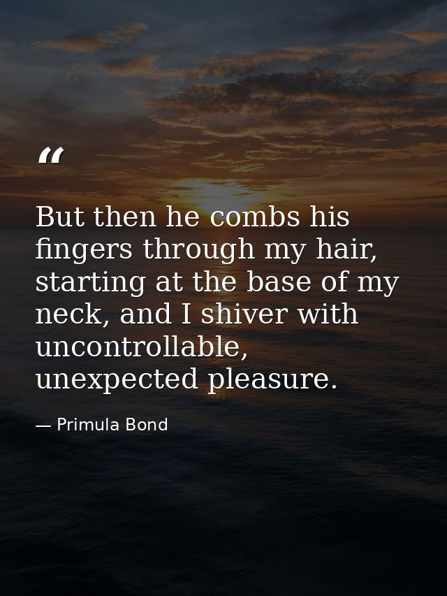 But then he combs his fingers through my hair, starting at the base of my neck, and I shiver with uncontrollable, unexpe — Primula Bond