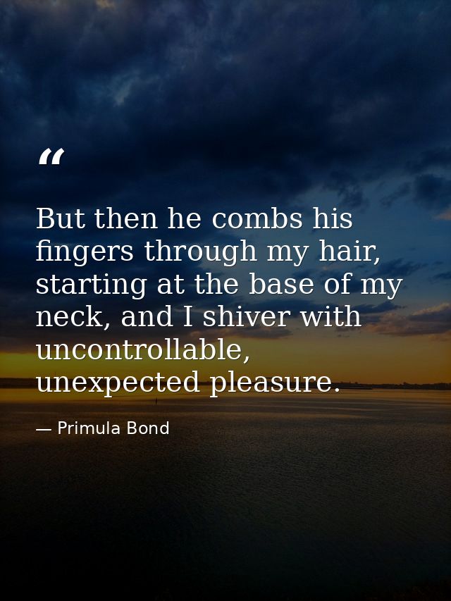 But then he combs his fingers through my hair, starting at the base of my neck, and I shiver with uncontrollable, unexpe — Primula Bond