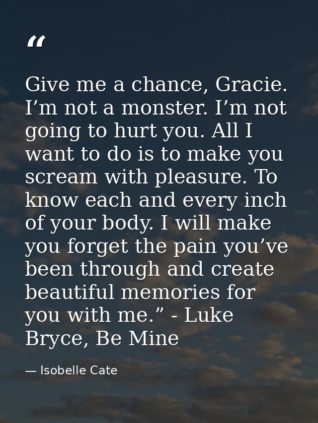 Give me a chance, Gracie. I’m not a monster. I’m not going to hurt you. All I want to do is to make you scream with plea — Isobelle Cate