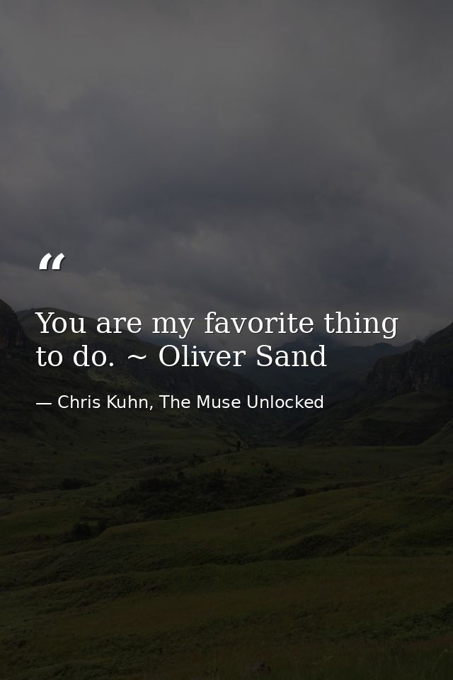 You are my favorite thing to do. ~ Oliver Sand — Chris Kuhn, The Muse Unlocked