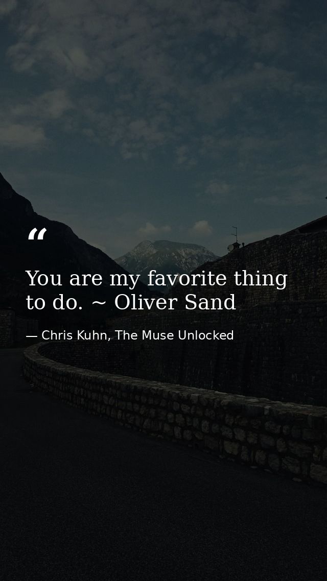 You are my favorite thing to do. ~ Oliver Sand — Chris Kuhn, The Muse Unlocked