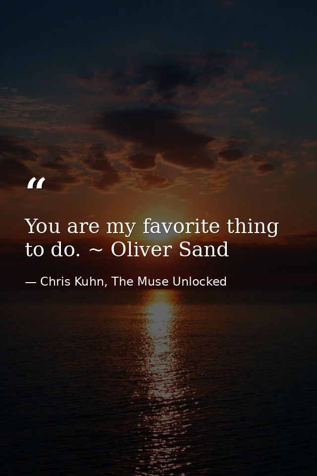 You are my favorite thing to do. ~ Oliver Sand — Chris Kuhn, The Muse Unlocked