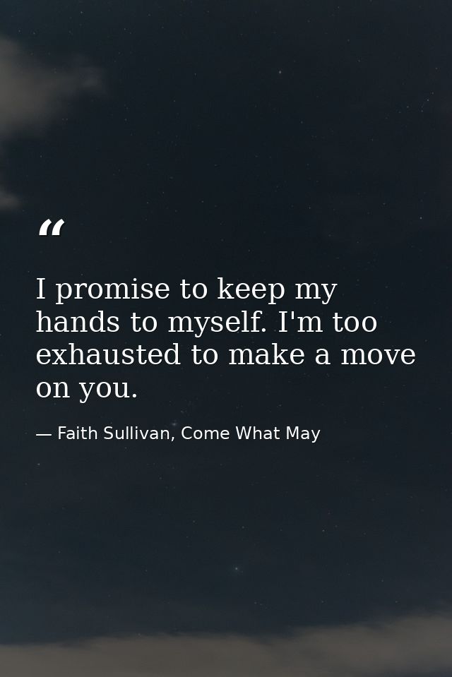 I promise to keep my hands to myself. I'm too exhausted to make a move on you. — Faith Sullivan, Come What May
