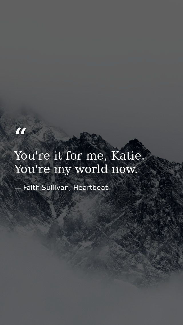 You're it for me, Katie. You're my world now. — Faith Sullivan, Heartbeat