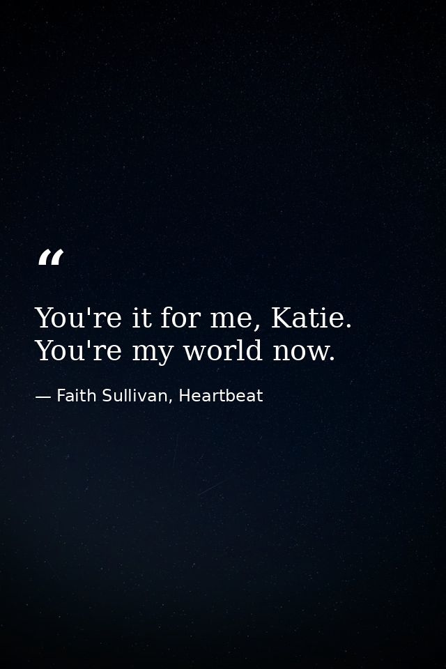 You're it for me, Katie. You're my world now. — Faith Sullivan, Heartbeat