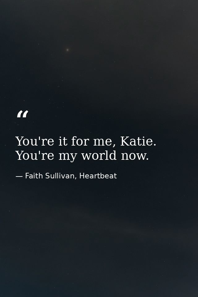 You're it for me, Katie. You're my world now. — Faith Sullivan, Heartbeat