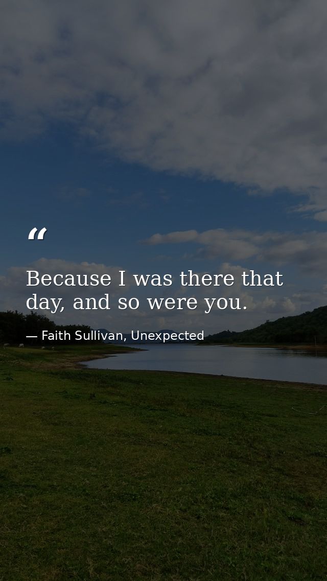 Because I was there that day, and so were you. — Faith Sullivan, Unexpected