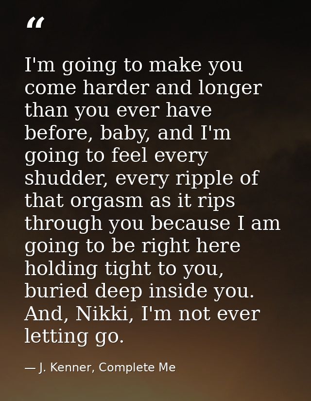 I'm going to make you come harder and longer than you ever have before, baby, and I'm going to feel every shudder, every — J. Kenner, Complete Me
