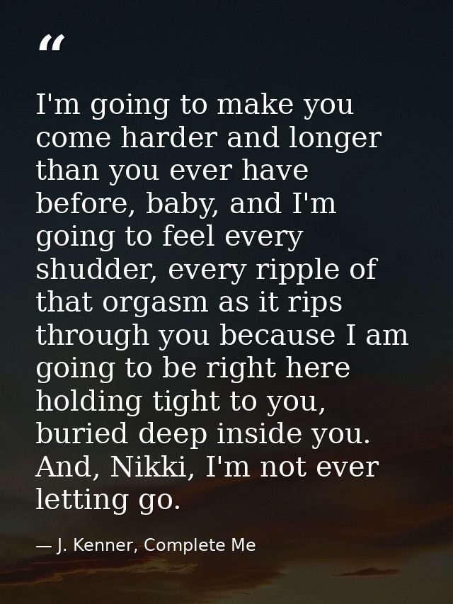 I'm going to make you come harder and longer than you ever have before, baby, and I'm going to feel every shudder, every — J. Kenner, Complete Me