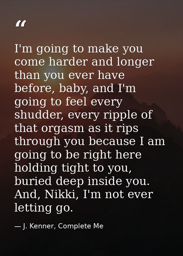 I'm going to make you come harder and longer than you ever have before, baby, and I'm going to feel every shudder, every — J. Kenner, Complete Me