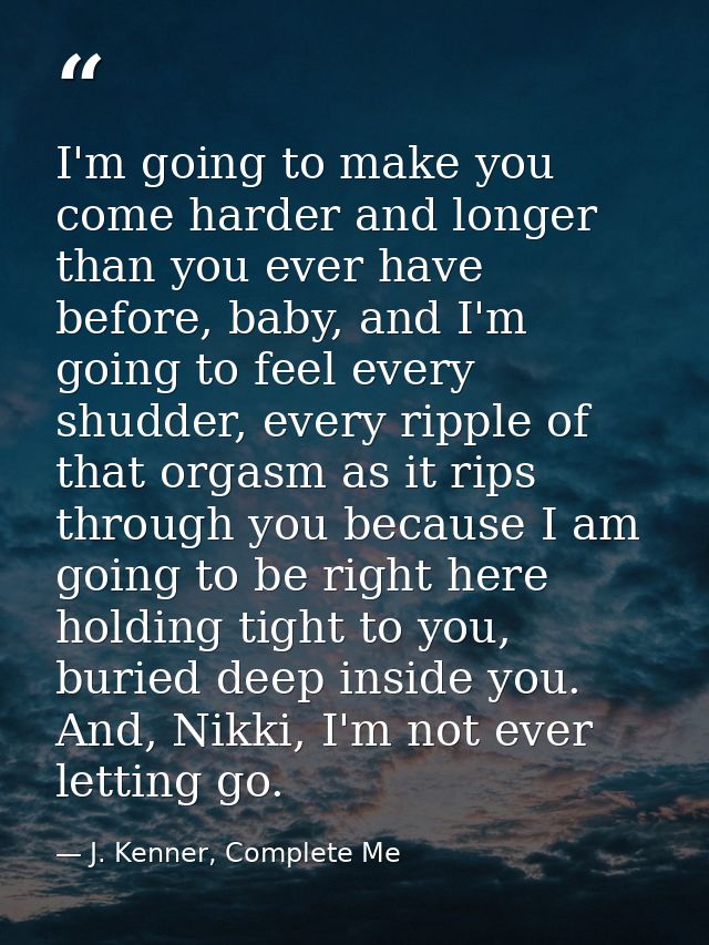 I'm going to make you come harder and longer than you ever have before, baby, and I'm going to feel every shudder, every — J. Kenner, Complete Me
